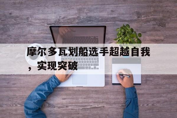 摩尔多瓦划船选手超越自我，实现突破的简单介绍