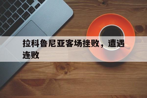 FB体育-拉科鲁尼亚客场挫败，遭遇连败的简单介绍