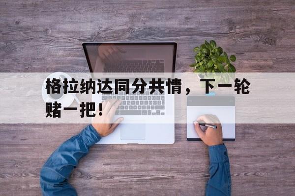 -格拉纳达同分共情，下一轮赌一把！的简单介绍